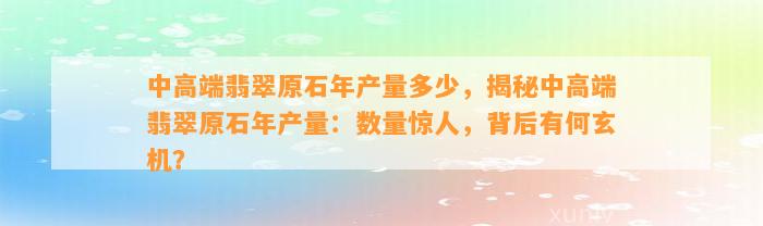 中高端翡翠原石年产量多少，揭秘中高端翡翠原石年产量：数量惊人，背后有何玄机？