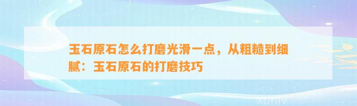 玉石原石怎么打磨光滑一点，从粗糙到细腻：玉石原石的打磨技巧