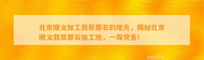 北京顺义加工翡翠原石的地方，揭秘北京顺义翡翠原石加工地，一探究竟！