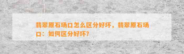 翡翠原石场口怎么区分好坏，翡翠原石场口：怎样区分好坏？