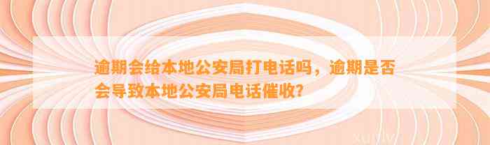 逾期会给本地公安局打电话吗，逾期是否会导致本地公安局电话催收？