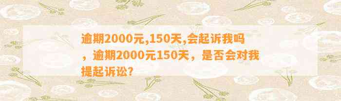 逾期2000元,150天,会起诉我吗，逾期2000元150天，是否会对我提起诉讼？