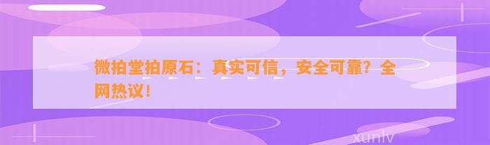 微拍堂拍原石：真实可信，安全可靠？全网热议！