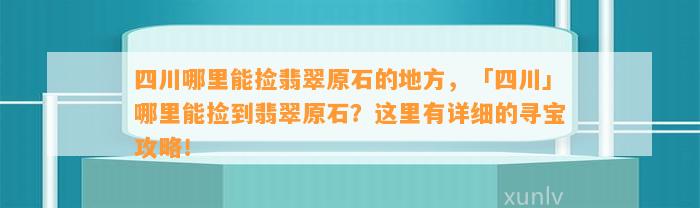 四川哪里能捡翡翠原石的地方，「四川」哪里能捡到翡翠原石？这里有详细的寻宝攻略！