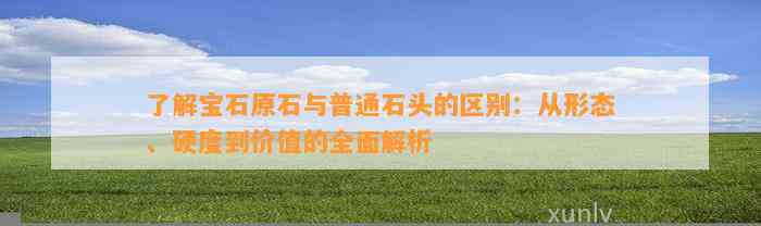 熟悉宝石原石与普通石头的区别：从形态、硬度到价值的全面解析