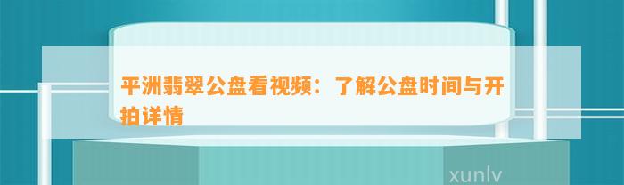 平洲翡翠公盘看视频：熟悉公盘时间与开拍详情