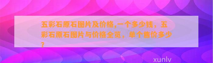 五彩石原石图片及价格,一个多少钱，五彩石原石图片与价格全览，单个售价多少？