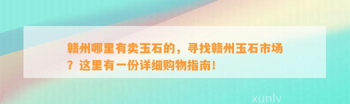 赣州哪里有卖玉石的，寻找赣州玉石市场？这里有一份详细购物指南！