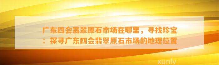 广东四会翡翠原石市场在哪里，寻找珍宝：探寻广东四会翡翠原石市场的地理位置