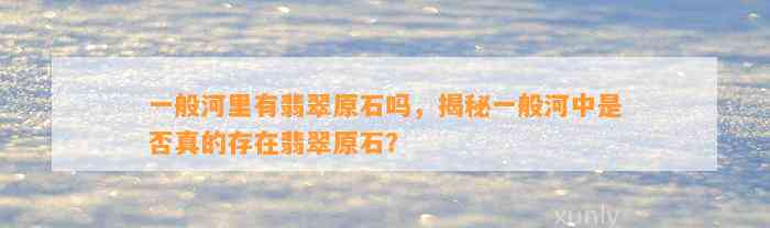 一般河里有翡翠原石吗，揭秘一般河中是不是真的存在翡翠原石？