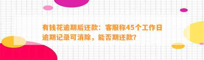 有钱花逾期后还款：客服称45个工作日逾期记录可消除，能否期还款？