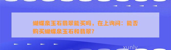 蝴蝶泉玉石翡翠能买吗，在上询问：能否购买蝴蝶泉玉石和翡翠？