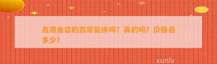 鑫源金店的翡翠能换吗？真的吗？价格是多少？