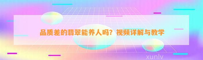 品质差的翡翠能养人吗？视频详解与教学