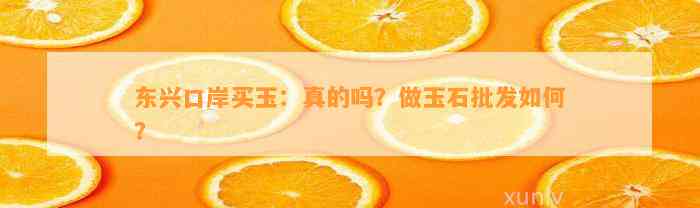 东兴口岸买玉：真的吗？做玉石批发怎样？