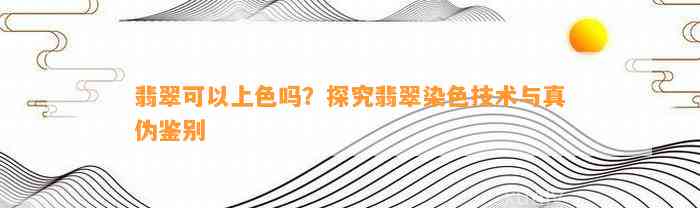 翡翠可以上色吗？探究翡翠染色技术与真伪鉴别