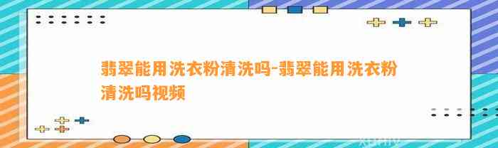 翡翠能用洗衣粉清洗吗-翡翠能用洗衣粉清洗吗视频