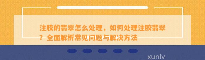 注胶的翡翠怎么解决，怎样解决注胶翡翠？全面解析常见疑问与解决方法