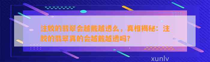 注胶的翡翠会越戴越透么，真相揭秘：注胶的翡翠真的会越戴越透吗？