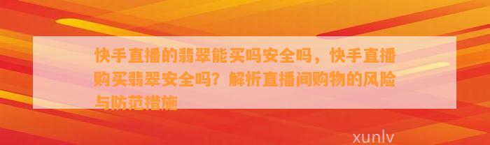 快手直播的翡翠能买吗安全吗，快手直播购买翡翠安全吗？解析直播间购物的风险与防范措施