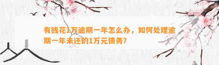 有钱花1万逾期一年怎么办，如何处理逾期一年未还的1万元债务？