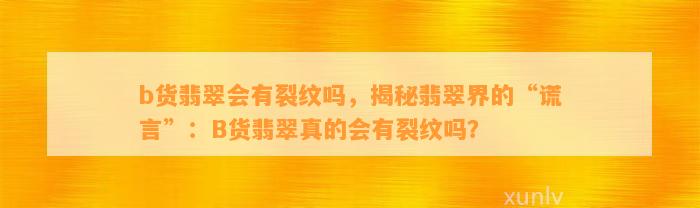 b货翡翠会有裂纹吗，揭秘翡翠界的“谎言”：B货翡翠真的会有裂纹吗？