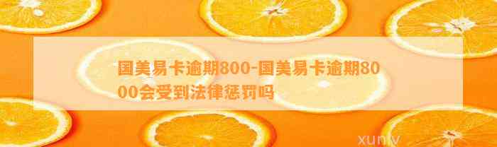 国美易卡逾期800-国美易卡逾期8000会受到法律惩罚吗