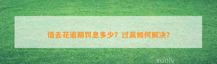 借去花逾期罚息多少？过高如何解决？