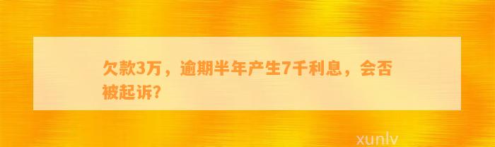 欠款3万，逾期半年产生7千利息，会否被起诉？