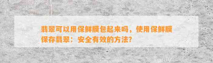 翡翠可以用保鲜膜包起来吗，采用保鲜膜保存翡翠：安全有效的方法？