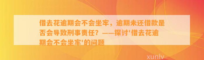 借去花逾期会不会坐牢，逾期未还借款是否会导致刑事责任？——探讨'借去花逾期会不会坐牢'的问题