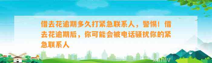 借去花逾期多久打紧急联系人，警惕！借去花逾期后，你可能会被电话骚扰你的紧急联系人