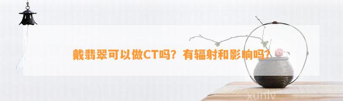 戴翡翠可以做CT吗？有辐射和作用吗？