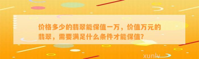 价格多少的翡翠能保值一万，价值万元的翡翠，需要满足什么条件才能保值？