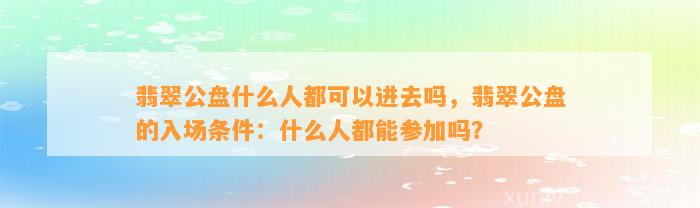 翡翠公盘什么人都可以进去吗，翡翠公盘的入场条件：什么人都能参加吗？