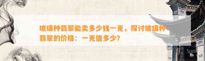 玻璃种翡翠能卖多少钱一克，探讨玻璃种翡翠的价格：一克值多少？