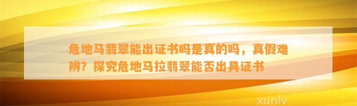 危地马翡翠能出证书吗是真的吗，真假难辨？探究危地马拉翡翠能否出具证书