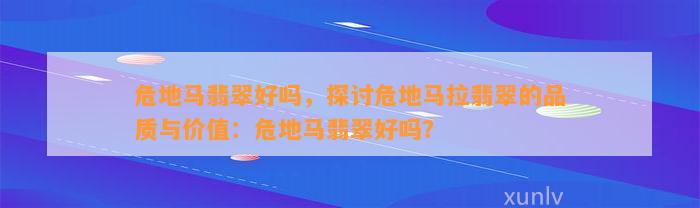 危地马翡翠好吗，探讨危地马拉翡翠的品质与价值：危地马翡翠好吗？