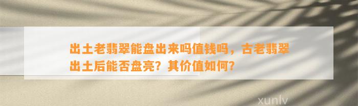 出土老翡翠能盘出来吗值钱吗，古老翡翠出土后能否盘亮？其价值怎样？