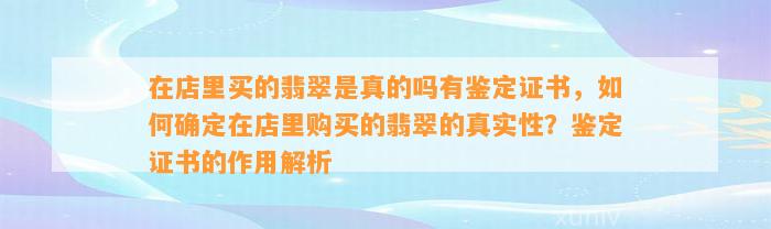 在店里买的翡翠是真的吗有鉴定证书，怎样确定在店里购买的翡翠的真实性？鉴定证书的作用解析