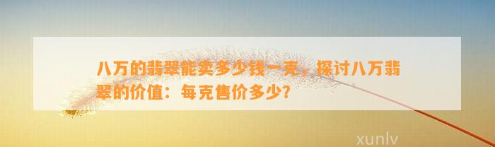 八万的翡翠能卖多少钱一克，探讨八万翡翠的价值：每克售价多少？