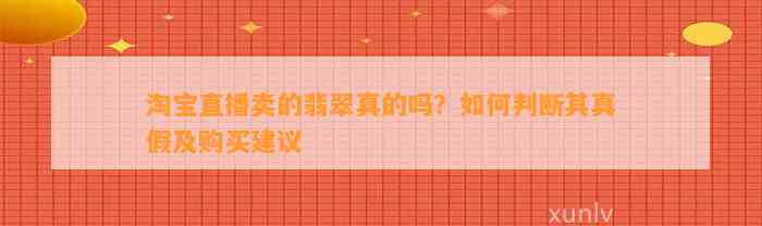 淘宝直播卖的翡翠真的吗？怎样判断其真假及购买建议