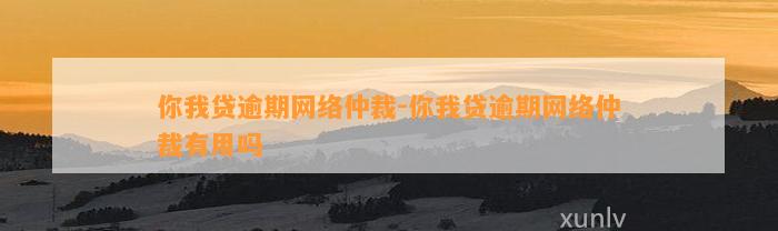 你我贷逾期网络仲裁-你我贷逾期网络仲裁有用吗