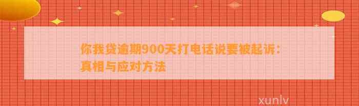 你我贷逾期900天打电话说要被起诉：真相与应对方法