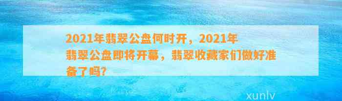 2021年翡翠公盘何时开，2021年翡翠公盘即将开幕，翡翠收藏家们做好准备了吗？