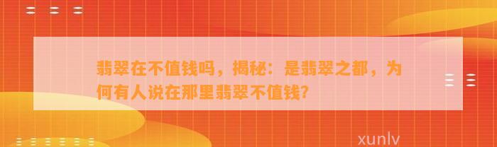 翡翠在不值钱吗，揭秘：是翡翠之都，为何有人说在那里翡翠不值钱？