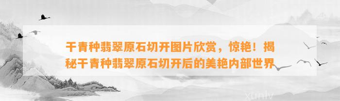 干青种翡翠原石切开图片欣赏，惊艳！揭秘干青种翡翠原石切开后的美艳内部世界