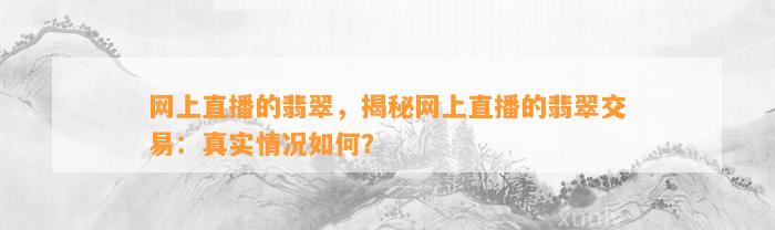 网上直播的翡翠，揭秘网上直播的翡翠交易：真实情况怎样？