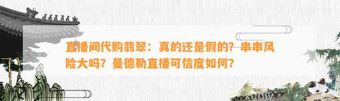 直播间代购翡翠：真的还是假的？串串风险大吗？曼德勒直播可信度怎样？