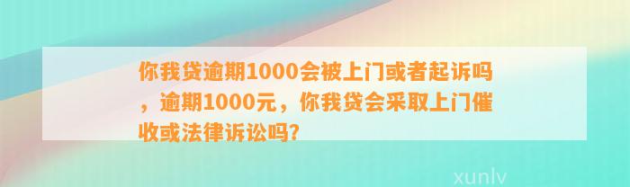 你我贷逾期1000会被上门或者起诉吗，逾期1000元，你我贷会采取上门催收或法律诉讼吗？